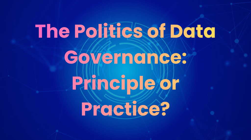 The Politics of Data Governance: Principle or&nbsp;Practice?